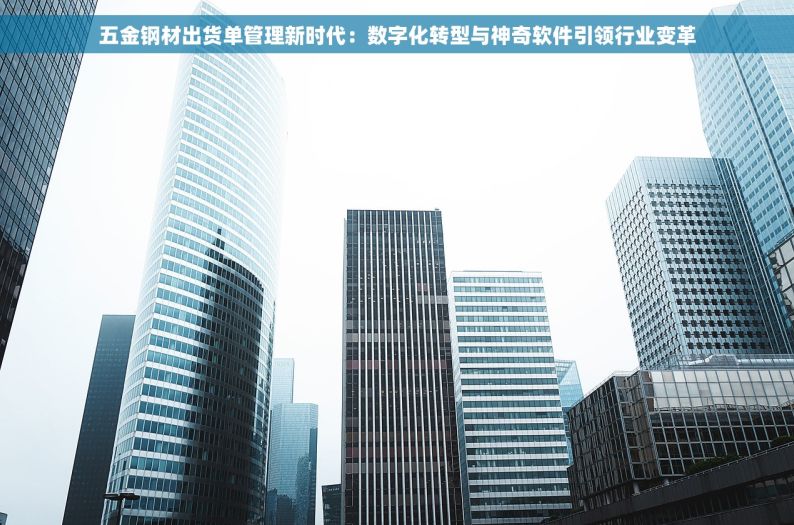 五金钢材出货单管理新时代：数字化转型与神奇软件引领行业变革