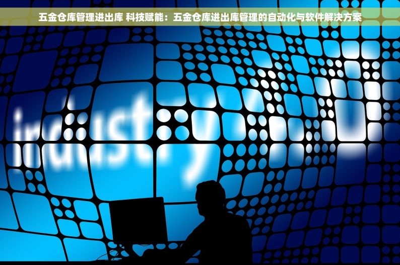 五金仓库管理进出库 科技赋能：五金仓库进出库管理的自动化与软件解决方案