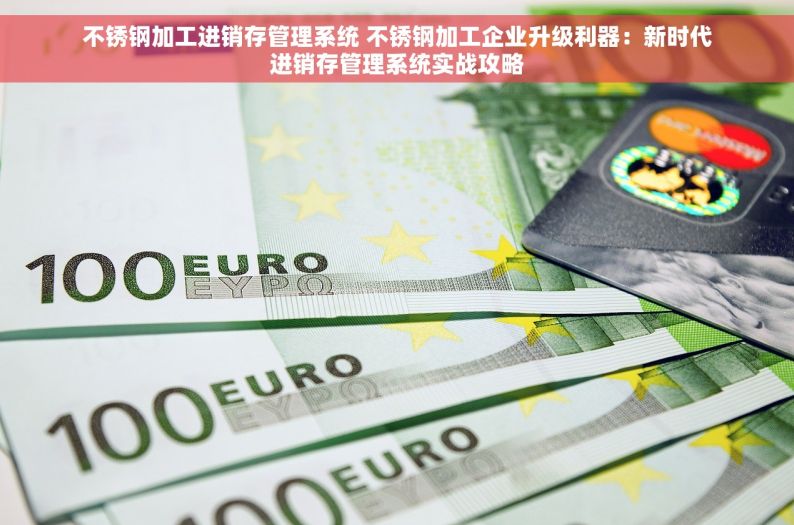 不锈钢加工进销存管理系统 不锈钢加工企业升级利器：新时代进销存管理系统实战攻略