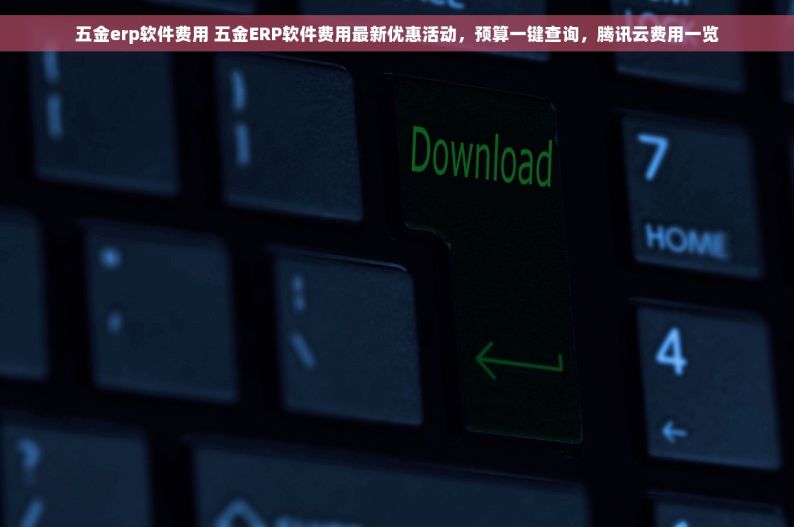 五金erp软件费用 五金ERP软件费用最新优惠活动，预算一键查询，腾讯云费用一览