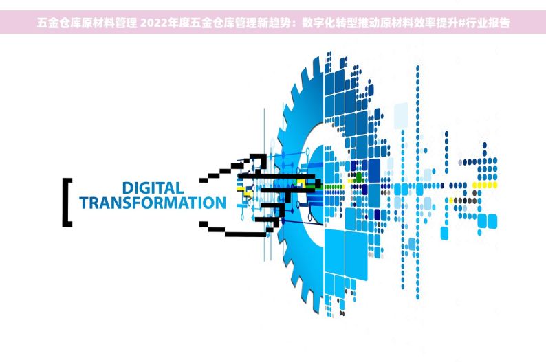五金仓库原材料管理 2022年度五金仓库管理新趋势：数字化转型推动原材料效率提升#行业报告