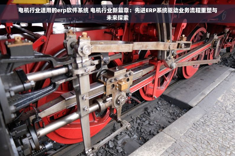 电机行业适用的erp软件系统 电机行业新篇章：先进ERP系统驱动业务流程重塑与未来探索