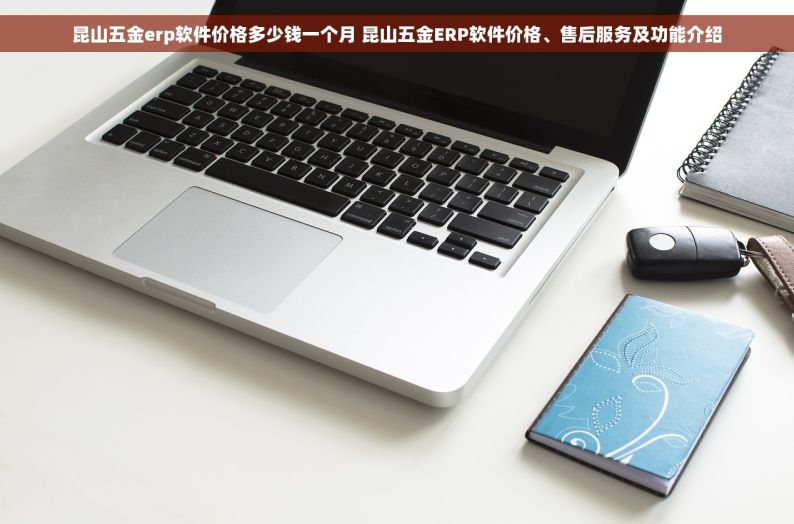 昆山五金erp软件价格多少钱一个月 昆山五金ERP软件价格、售后服务及功能介绍