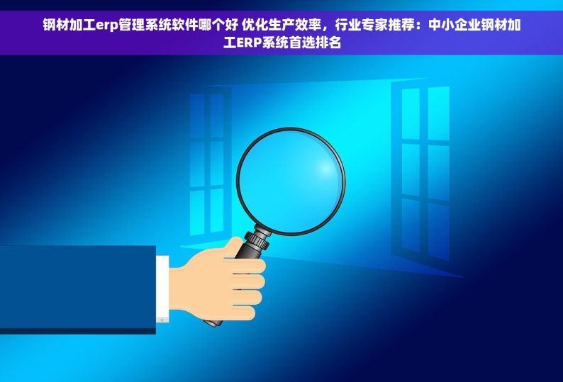 钢材加工erp管理系统软件哪个好 优化生产效率，行业专家推荐：中小企业钢材加工ERP系统首选排名