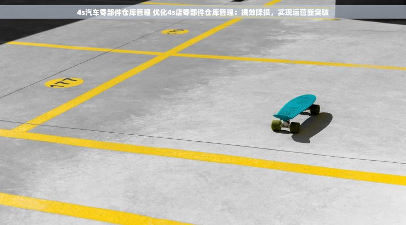 4s汽车零部件仓库管理 优化4s店零部件仓库管理：提效降损，实现运营新突破