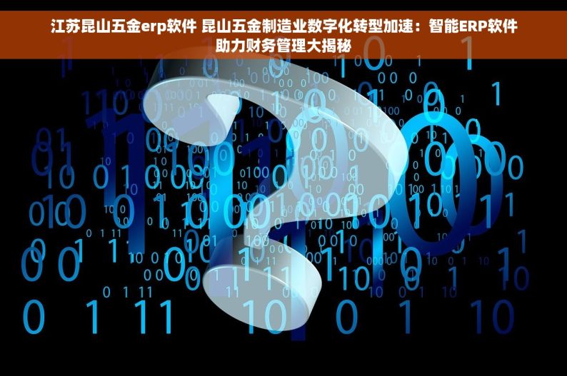 江苏昆山五金erp软件 昆山五金制造业数字化转型加速：智能ERP软件助力财务管理大揭秘