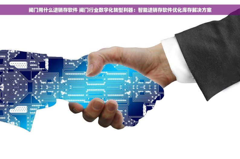 阀门用什么进销存软件 阀门行业数字化转型利器：智能进销存软件优化库存解决方案