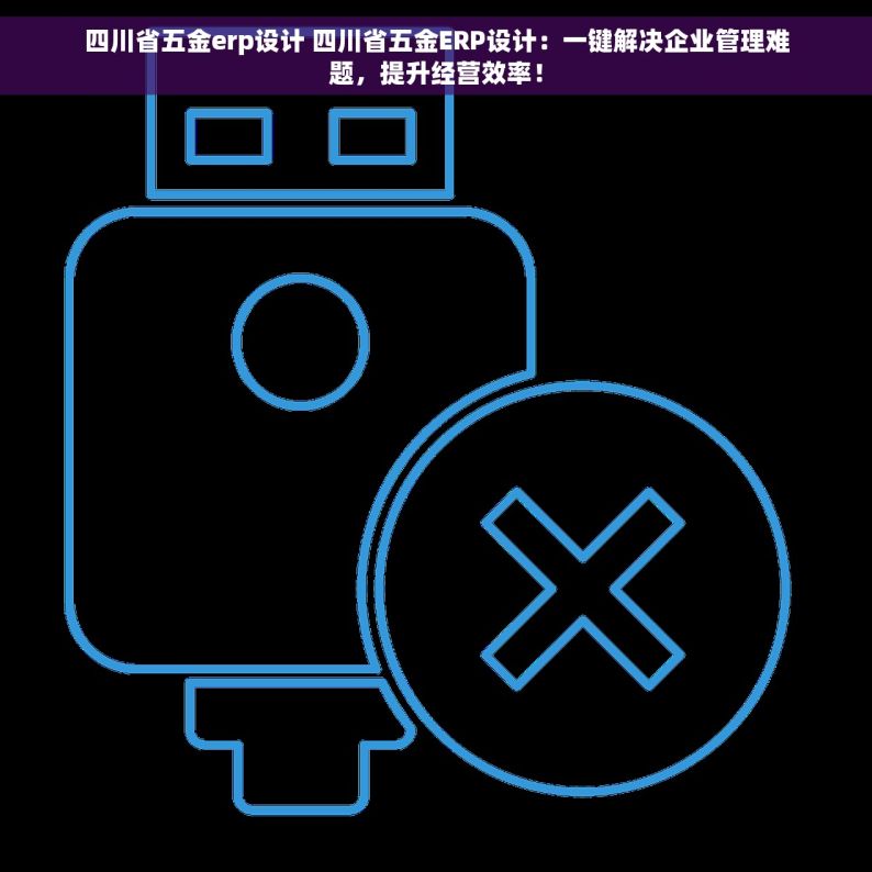 四川省五金erp设计 四川省五金ERP设计：一键解决企业管理难题，提升经营效率！
