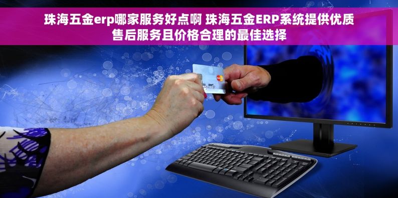 珠海五金erp哪家服务好点啊 珠海五金ERP系统提供优质售后服务且价格合理的最佳选择