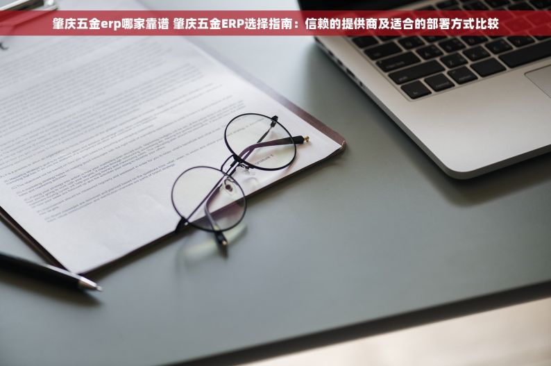 肇庆五金erp哪家靠谱 肇庆五金ERP选择指南：信赖的提供商及适合的部署方式比较