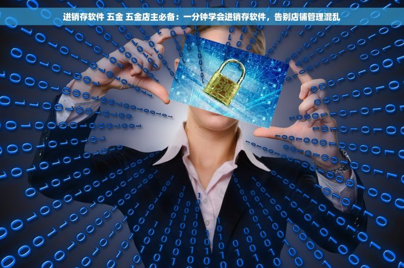 进销存软件 五金 五金店主必备：一分钟学会进销存软件，告别店铺管理混乱
