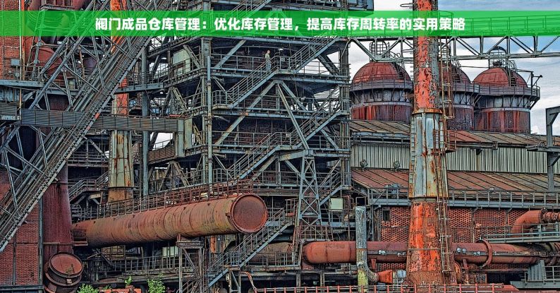 阀门成品仓库管理：优化库存管理，提高库存周转率的实用策略