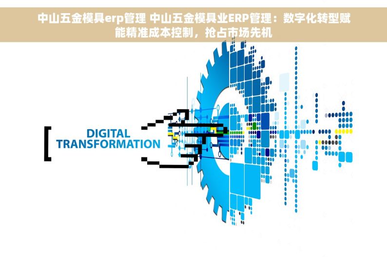 中山五金模具erp管理 中山五金模具业ERP管理：数字化转型赋能精准成本控制，抢占市场先机