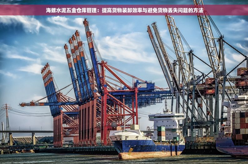  海螺水泥五金仓库管理：提高货物装卸效率与避免货物丢失问题的方法