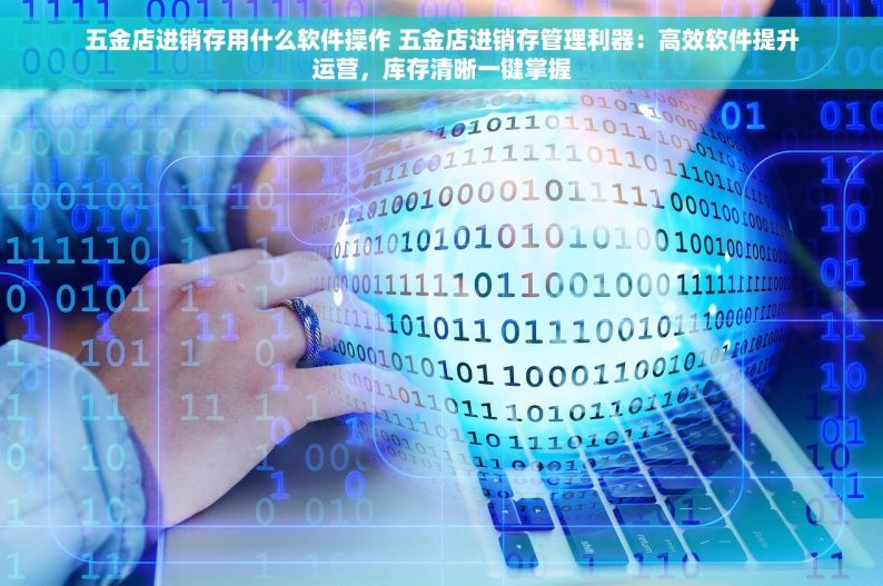 五金店进销存用什么软件操作 五金店进销存管理利器：高效软件提升运营，库存清晰一键掌握