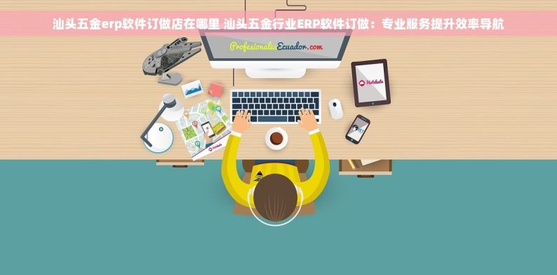 汕头五金erp软件订做店在哪里 汕头五金行业ERP软件订做：专业服务提升效率导航