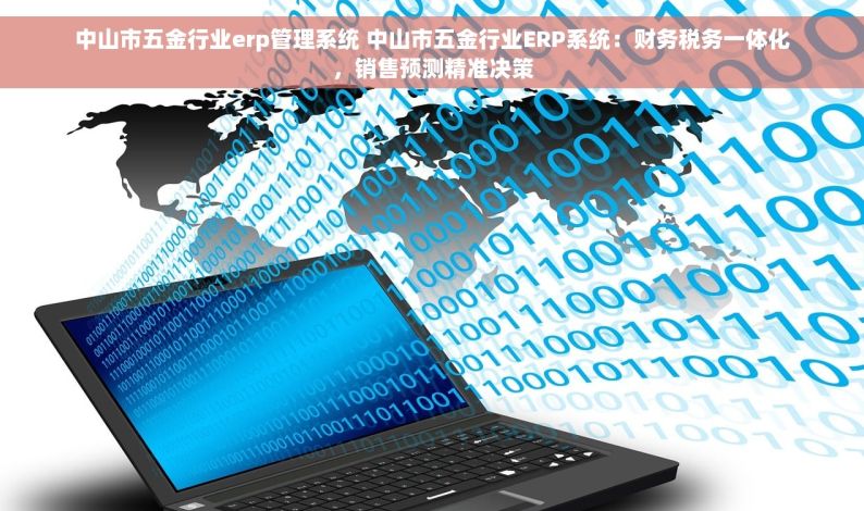 中山市五金行业erp管理系统 中山市五金行业ERP系统：财务税务一体化，销售预测精准决策