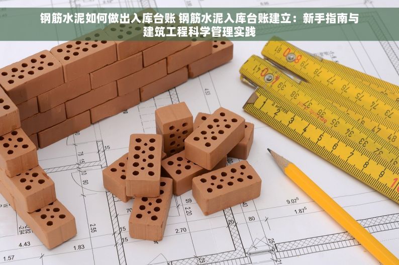 钢筋水泥如何做出入库台账 钢筋水泥入库台账建立：新手指南与建筑工程科学管理实践