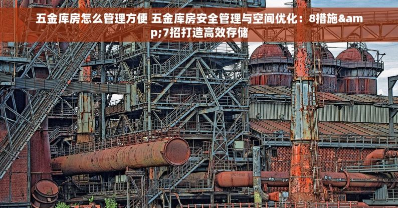 五金库房怎么管理方便 五金库房安全管理与空间优化：8措施&7招打造高效存储