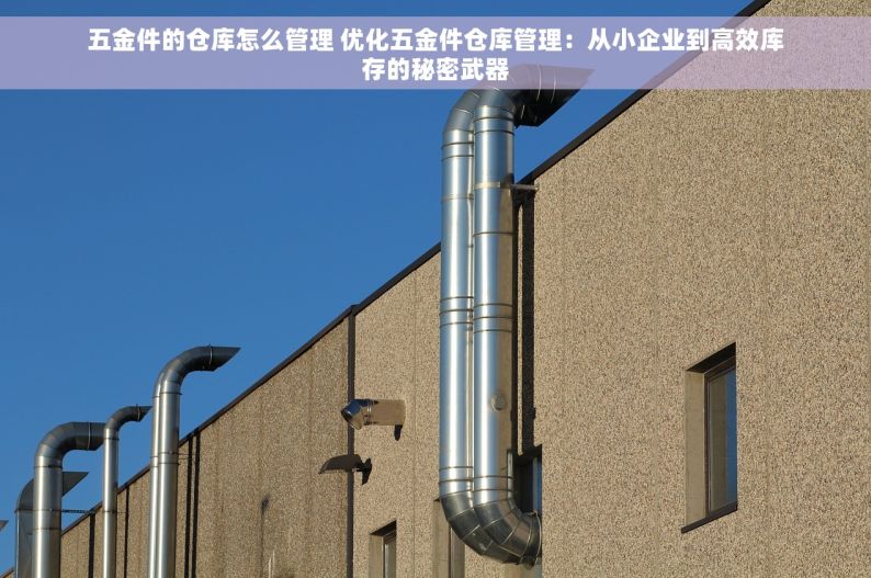 五金件的仓库怎么管理 优化五金件仓库管理：从小企业到高效库存的秘密武器
