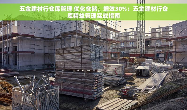 五金建材行仓库管理 优化仓储，增效30%：五金建材行仓库精益管理实战指南