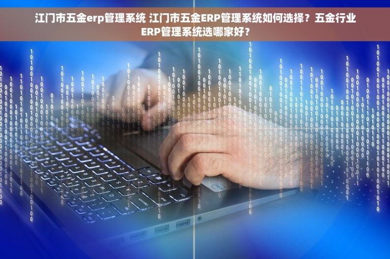 江门市五金erp管理系统 江门市五金ERP管理系统如何选择？五金行业ERP管理系统选哪家好？