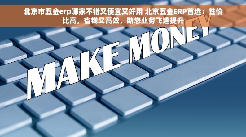 北京市五金erp哪家不错又便宜又好用 北京五金ERP首选：性价比高，省钱又高效，助您业务飞速提升