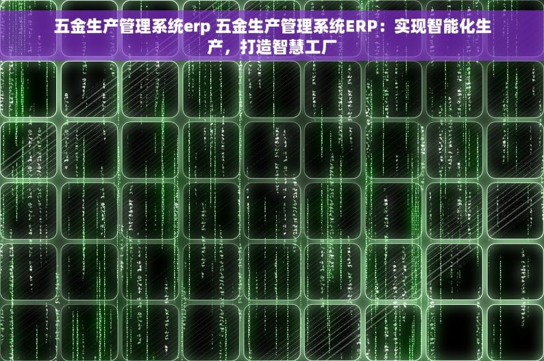 五金生产管理系统erp 五金生产管理系统ERP：实现智能化生产，打造智慧工厂