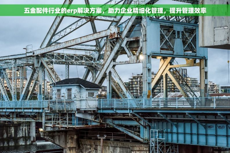五金配件行业的erp解决方案，助力企业精细化管理，提升管理效率
