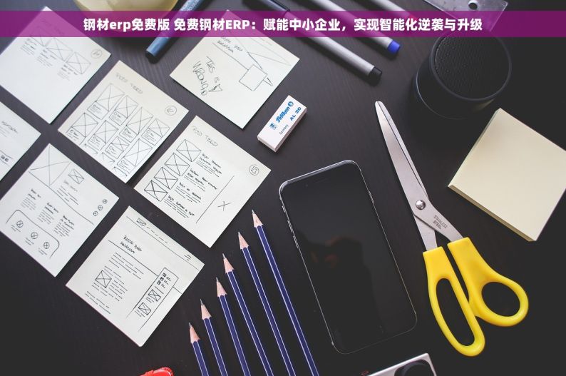 钢材erp免费版 免费钢材ERP：赋能中小企业，实现智能化逆袭与升级