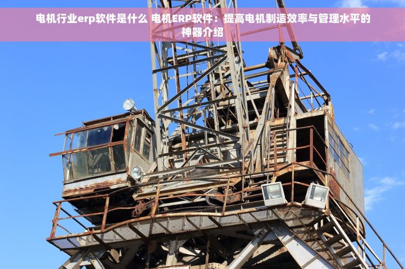 电机行业erp软件是什么 电机ERP软件：提高电机制造效率与管理水平的神器介绍