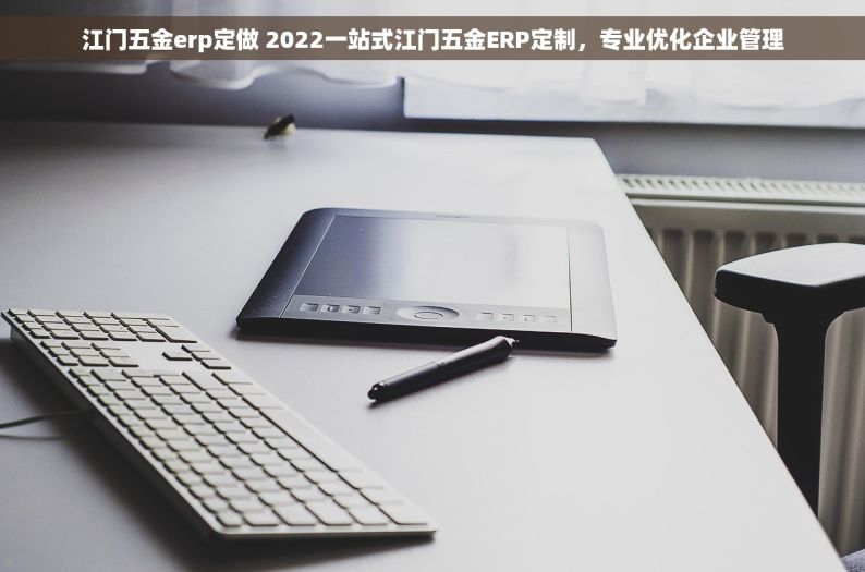 江门五金erp定做 2022一站式江门五金ERP定制，专业优化企业管理