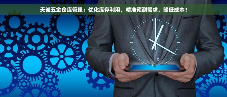 天诚五金仓库管理：优化库存利用，精准预测需求，降低成本！
