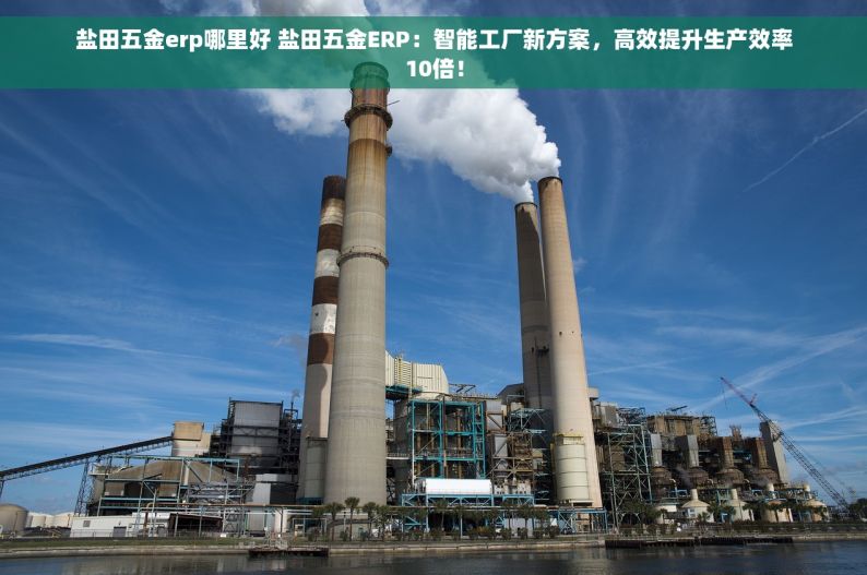 盐田五金erp哪里好 盐田五金ERP：智能工厂新方案，高效提升生产效率10倍！