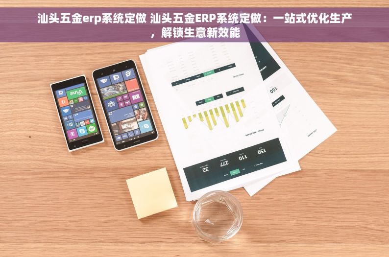 汕头五金erp系统定做 汕头五金ERP系统定做：一站式优化生产，解锁生意新效能