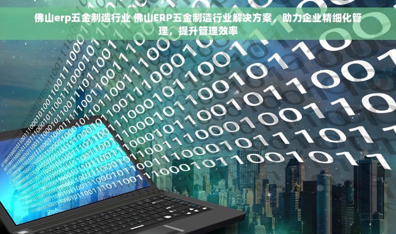 佛山erp五金制造行业 佛山ERP五金制造行业解决方案，助力企业精细化管理，提升管理效率
