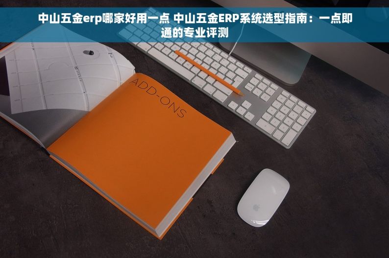 中山五金erp哪家好用一点 中山五金ERP系统选型指南：一点即通的专业评测