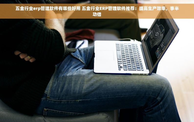 五金行业erp管理软件有哪些好用 五金行业ERP管理软件推荐：提高生产效率，事半功倍