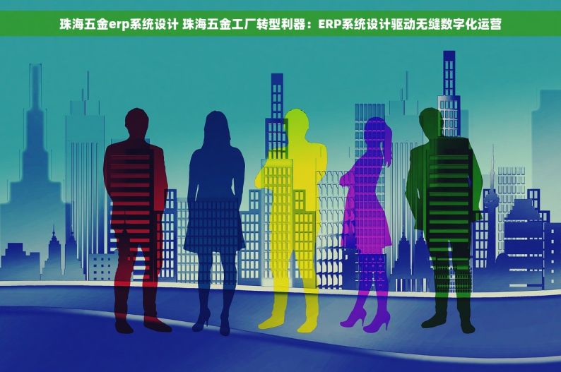 珠海五金erp系统设计 珠海五金工厂转型利器：ERP系统设计驱动无缝数字化运营