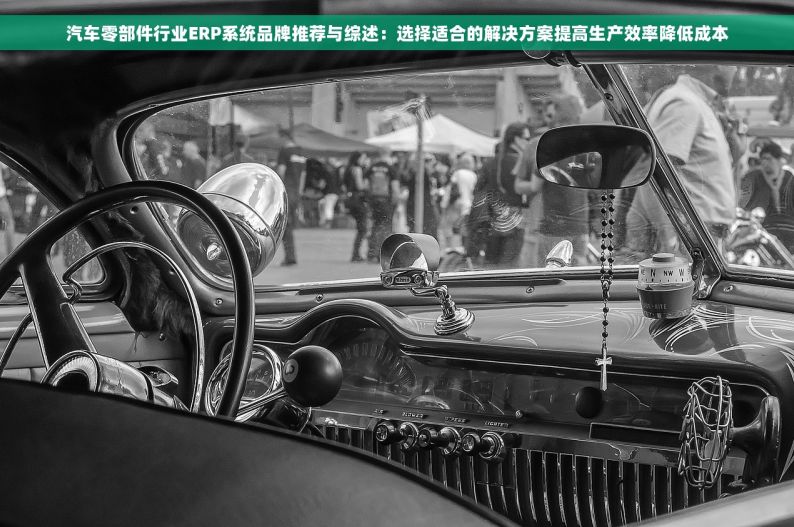 汽车零部件行业ERP系统品牌推荐与综述：选择适合的解决方案提高生产效率降低成本