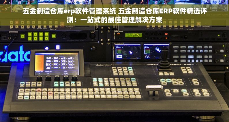 五金制造仓库erp软件管理系统 五金制造仓库ERP软件精选评测：一站式的最佳管理解决方案