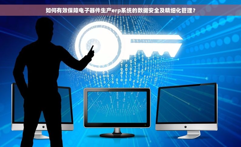 如何有效保障电子器件生产erp系统的数据安全及精细化管理？