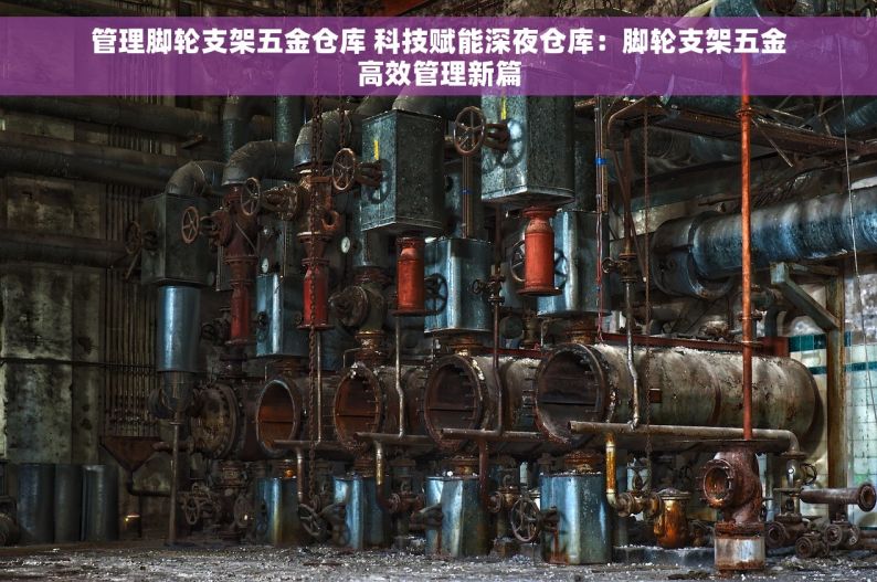 管理脚轮支架五金仓库 科技赋能深夜仓库：脚轮支架五金高效管理新篇