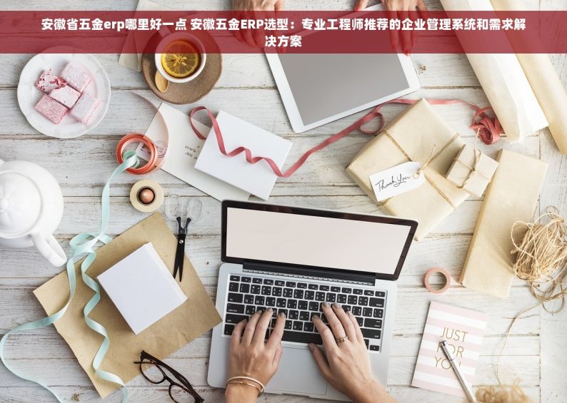 安徽省五金erp哪里好一点 安徽五金ERP选型：专业工程师推荐的企业管理系统和需求解决方案