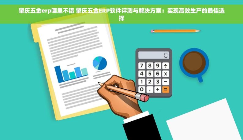 肇庆五金erp哪里不错 肇庆五金ERP软件评测与解决方案：实现高效生产的最佳选择