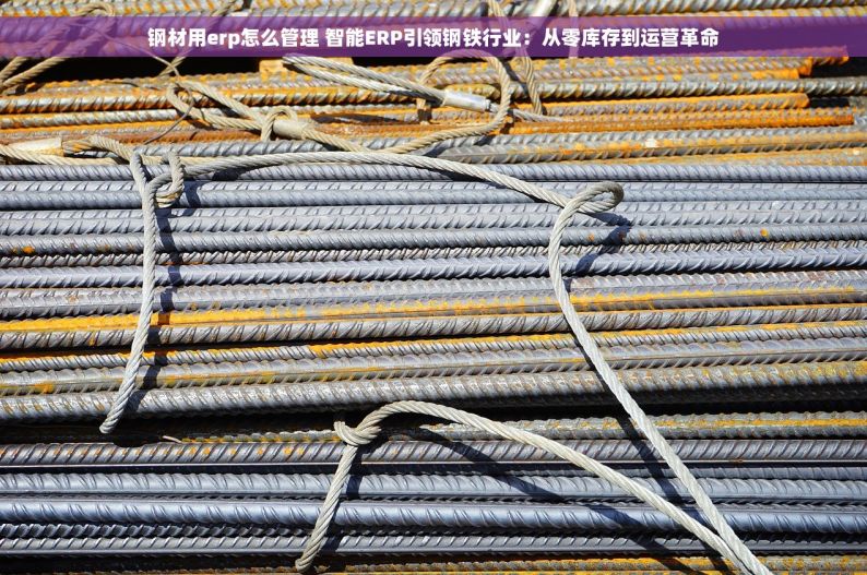 钢材用erp怎么管理 智能ERP引领钢铁行业：从零库存到运营革命