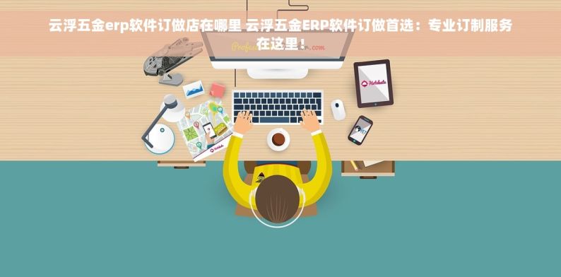 云浮五金erp软件订做店在哪里 云浮五金ERP软件订做首选：专业订制服务在这里！