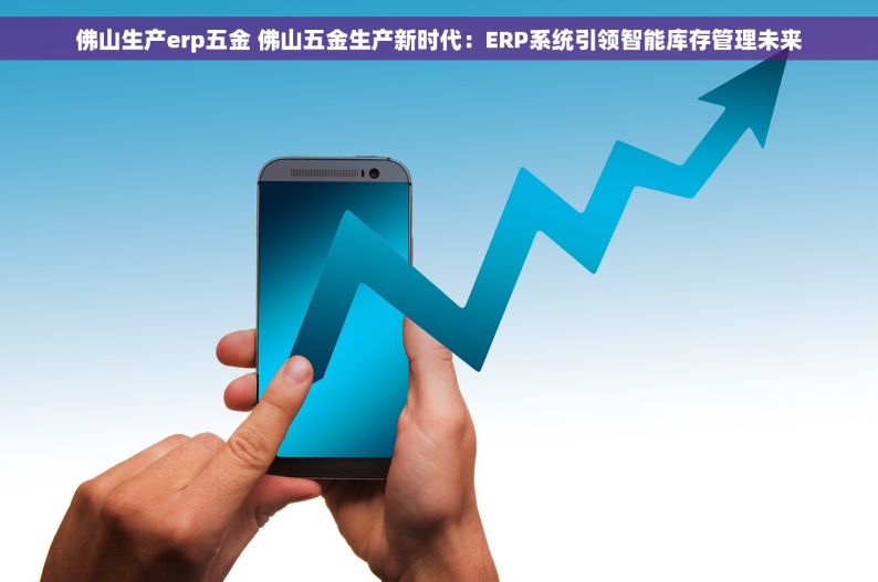 佛山生产erp五金 佛山五金生产新时代：ERP系统引领智能库存管理未来
