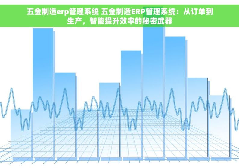 五金制造erp管理系统 五金制造ERP管理系统：从订单到生产，智能提升效率的秘密武器