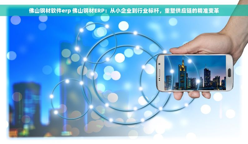 佛山钢材软件erp 佛山钢材ERP：从小企业到行业标杆，重塑供应链的精准变革